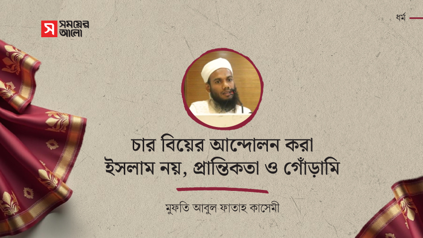 চার বিয়ের আন্দোলন করা ইসলাম নয়, প্রান্তিকতা ও গোঁড়ামি : মুফতি কাসেমী