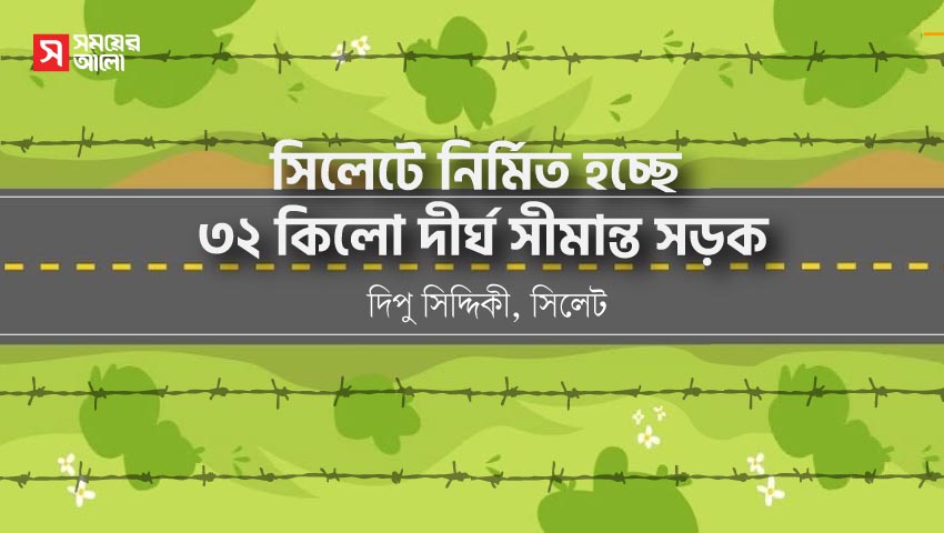 সিলেটে নির্মিত হচ্ছে ৩২ কিলো দীর্ঘ সীমান্ত সড়ক