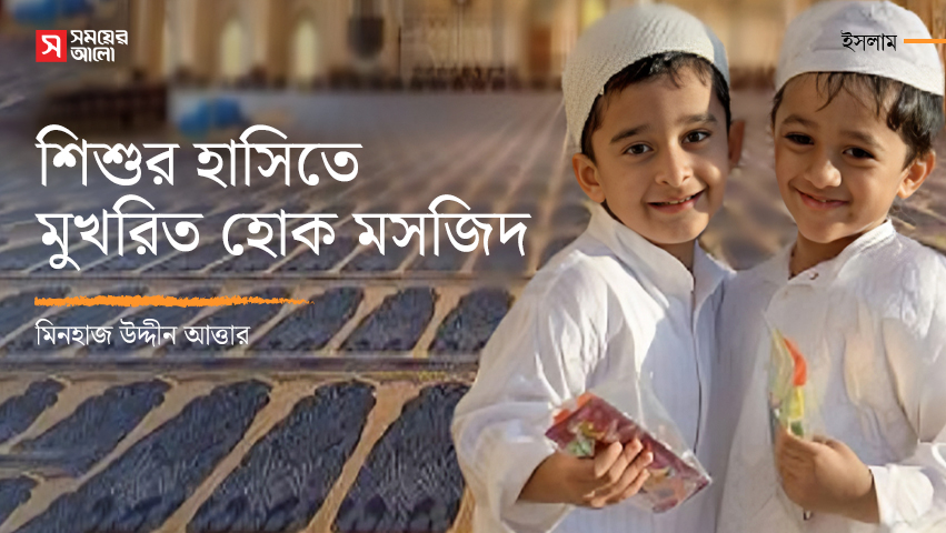 শিশুর হাসিতে মুখরিত হোক মসজিদ  